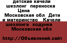 детские качели, шезлонг, переноска › Цена ­ 4 500 - Московская обл. Дети и материнство » Качели, шезлонги, ходунки   . Московская обл.